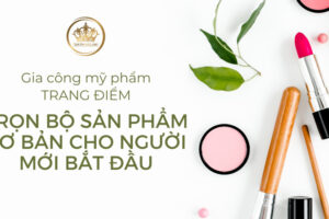 Gia công mỹ phẩm trang điểm – Trọn bộ sản phẩm cơ bản cho người mới bắt đầu